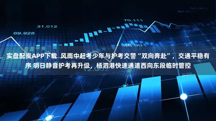 实盘配资APP下载  风雨中赶考少年与护考交警“双向奔赴”，交通平稳有序 明日静音护考再升级，杨泗港快速通道西向东段临时管控