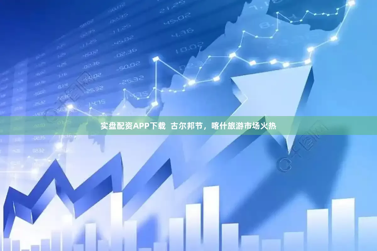 实盘配资APP下载  古尔邦节，喀什旅游市场火热