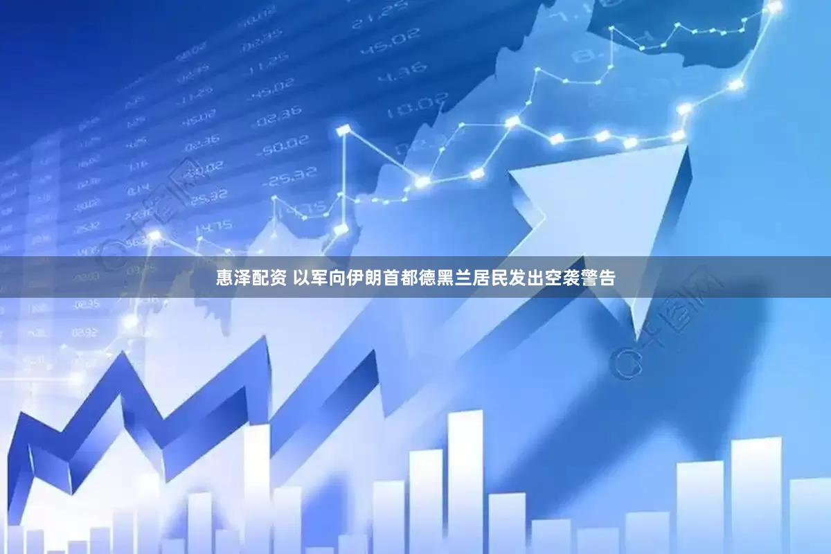 惠泽配资 以军向伊朗首都德黑兰居民发出空袭警告
