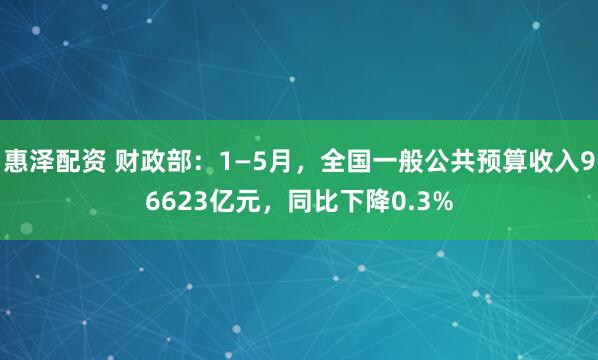 惠泽配资 财政部：1—5月，全国一般公共预算收入96623亿元，同比下降0.3%