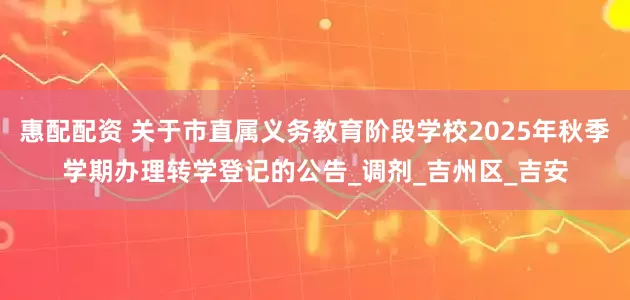 惠配配资 关于市直属义务教育阶段学校2025年秋季学期办理转学登记的公告_调剂_吉州区_吉安