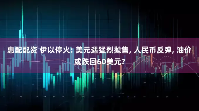 惠配配资 伊以停火: 美元遇猛烈抛售, 人民币反弹, 油价或跌回60美元?