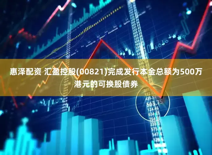 惠泽配资 汇盈控股(00821)完成发行本金总额为500万港元的可换股债券