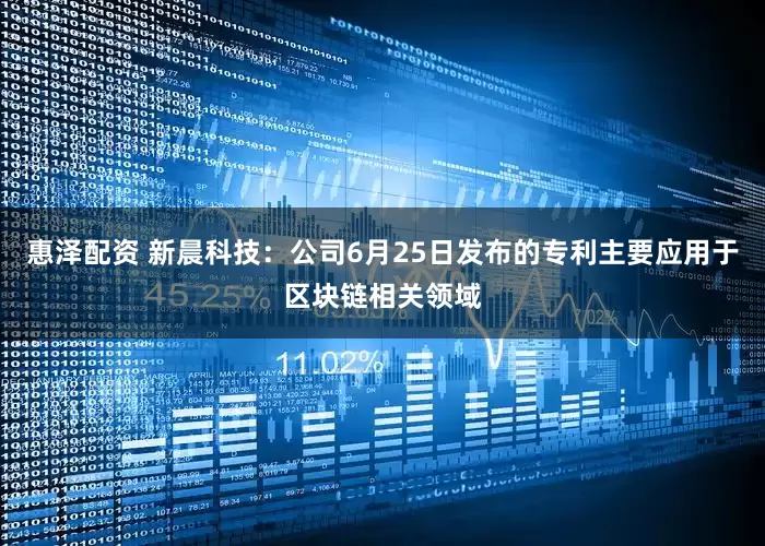 惠泽配资 新晨科技：公司6月25日发布的专利主要应用于区块链相关领域