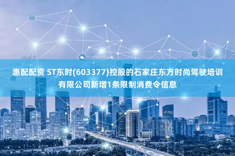 惠配配资 ST东时(603377)控股的石家庄东方时尚驾驶培训有限公司新增1条限制消费令信息