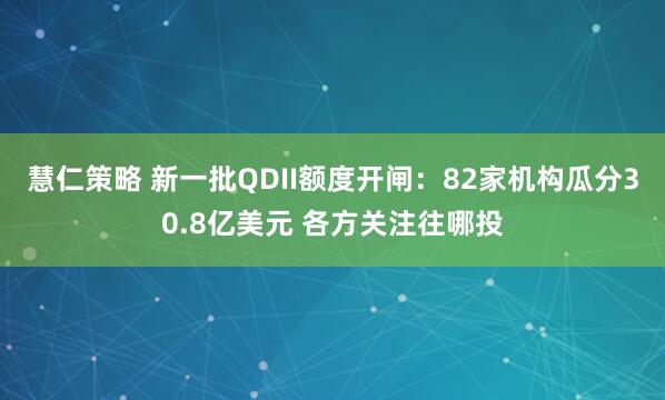 慧仁策略 新一批QDII额度开闸：82家机构瓜分30.8亿美元 各方关注往哪投