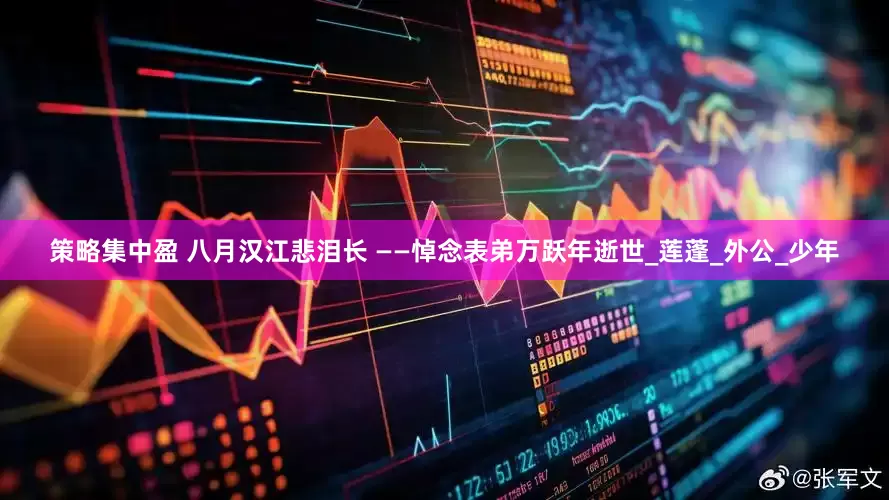 策略集中盈 八月汉江悲泪长 ——悼念表弟万跃年逝世_莲蓬_外公_少年