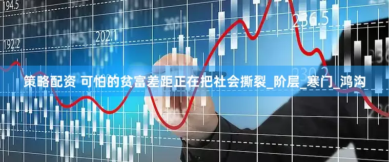 策略配资 可怕的贫富差距正在把社会撕裂_阶层_寒门_鸿沟