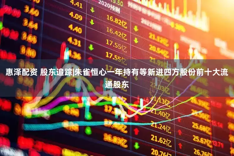 惠泽配资 股东追踪|朱雀恒心一年持有等新进四方股份前十大流通股东