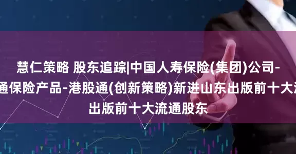 慧仁策略 股东追踪|中国人寿保险(集团)公司-传统-普通保险产品-港股通(创新策略)新进山东出版前十大流通股东
