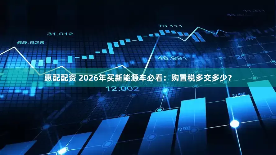 惠配配资 2026年买新能源车必看：购置税多交多少？