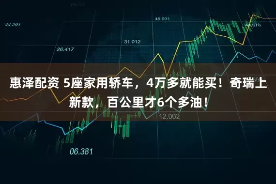 惠泽配资 5座家用轿车，4万多就能买！奇瑞上新款，百公里才6个多油！