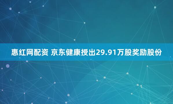 惠红网配资 京东健康授出29.91万股奖励股份