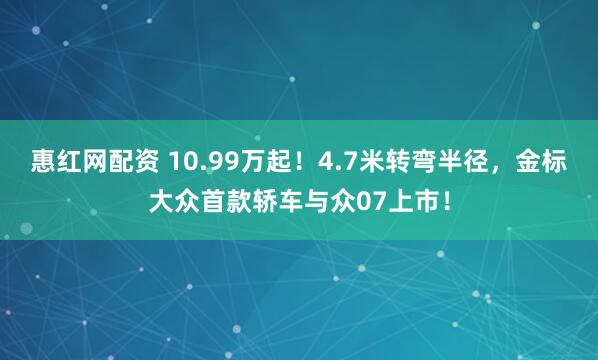 惠红网配资 10.99万起！4.7米转弯半径，金标大众首款轿车与众07上市！